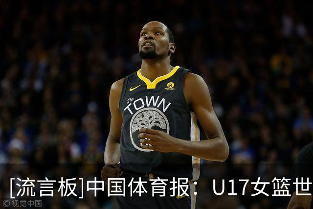 [流言板]中国体育报：U17女篮世界杯获第六，中国队拼出十年最佳战绩